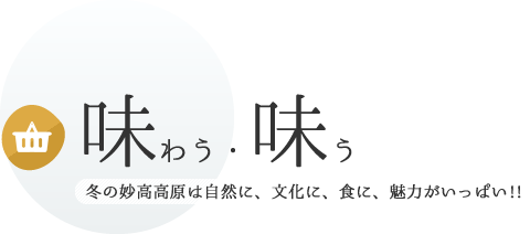 買う・食べる 冬の妙高高原は自然に、文化に、食に、魅力がいっぱい!!